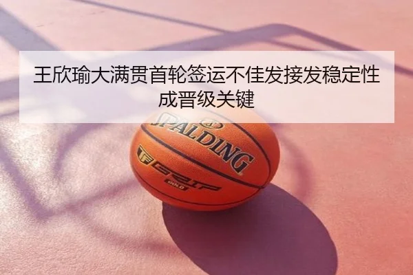 王欣瑜大满贯首轮签运不佳发接发稳定性成晋级关键