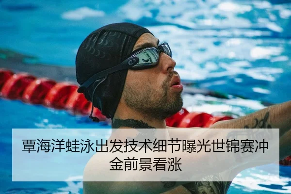 覃海洋蛙泳出发技术细节曝光世锦赛冲金前景看涨